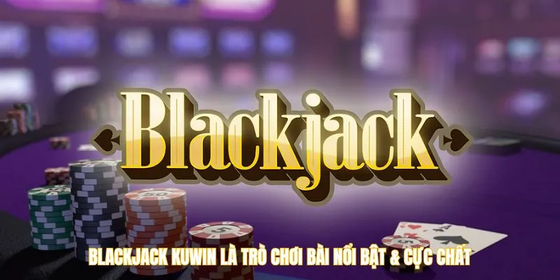 Blackjack Kuwin là trò chơi bài nổi bật & cực chất