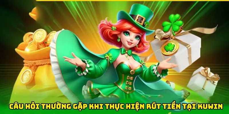 Câu hỏi thường gặp khi thực hiện rút tiền tại Kuwin