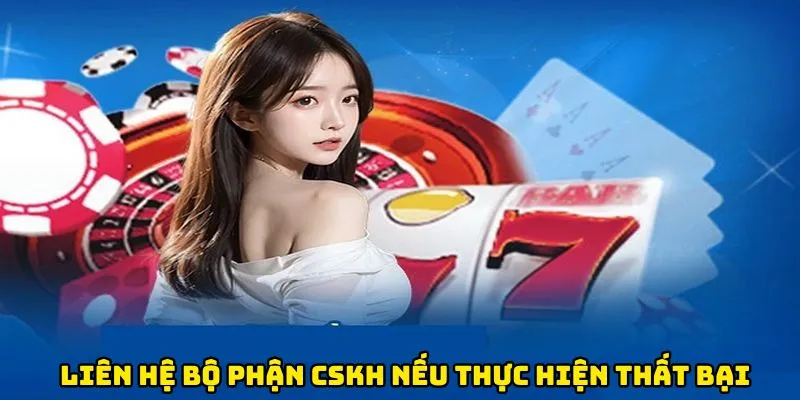Liên hệ nhanh bộ phận khách hàng nếu thực hiện thất bại