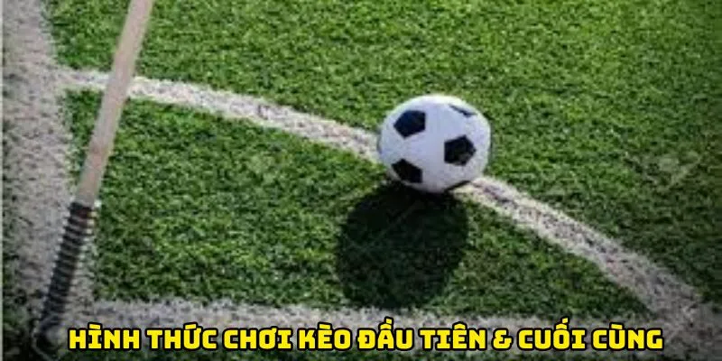 Hình thức chơi kèo phạt góc đầu tiên & cuối cùng