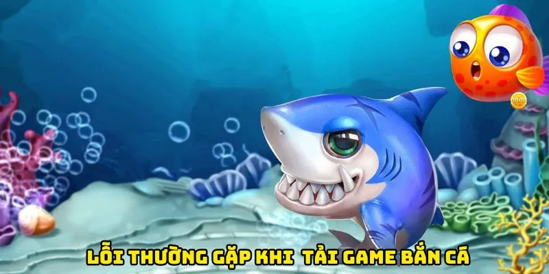 Lỗi thường gặp khi thực hiện cách tải game bắn cá