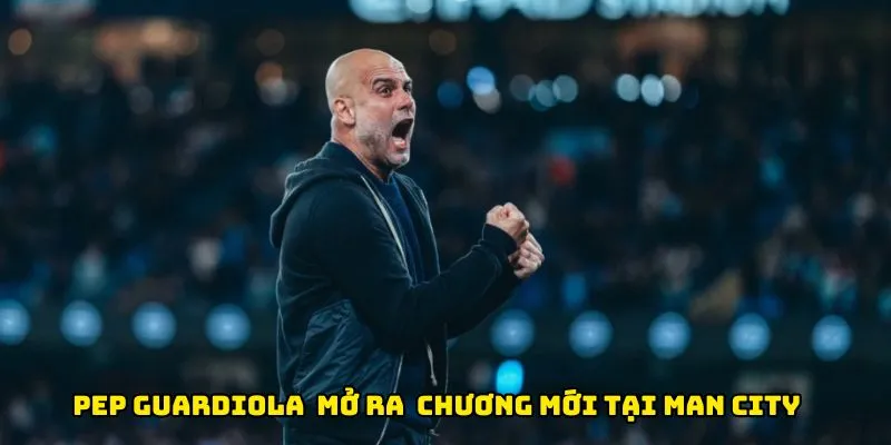 Pep Guardiola xuất hiện mở ra một chương mới tại Man City
